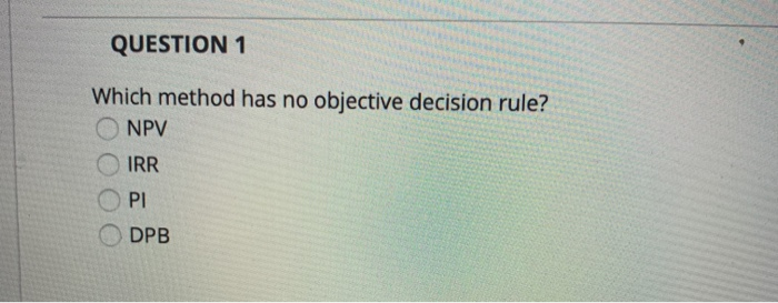 QUESTION 1 Which method has no objective decision rule? NPV O IRR