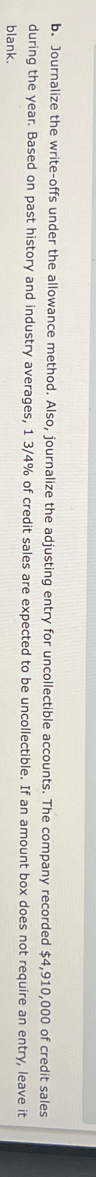  b. Journalize the write-offs under the allowance method. Also, journalize the