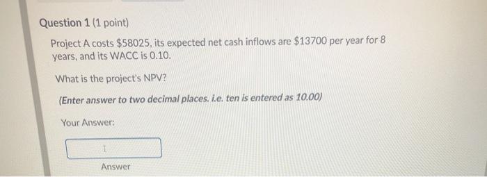  Question 1 (1 point) Project A costs $58025, its expected net