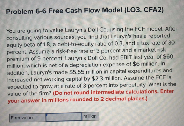  Problem 6-6 Free Cash Flow Model (LO3, CFA2) You are going