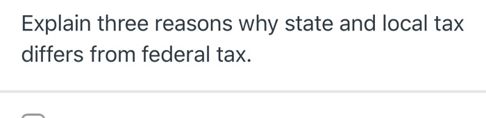 Explain three reasons why state and local tax differs from federal tax.