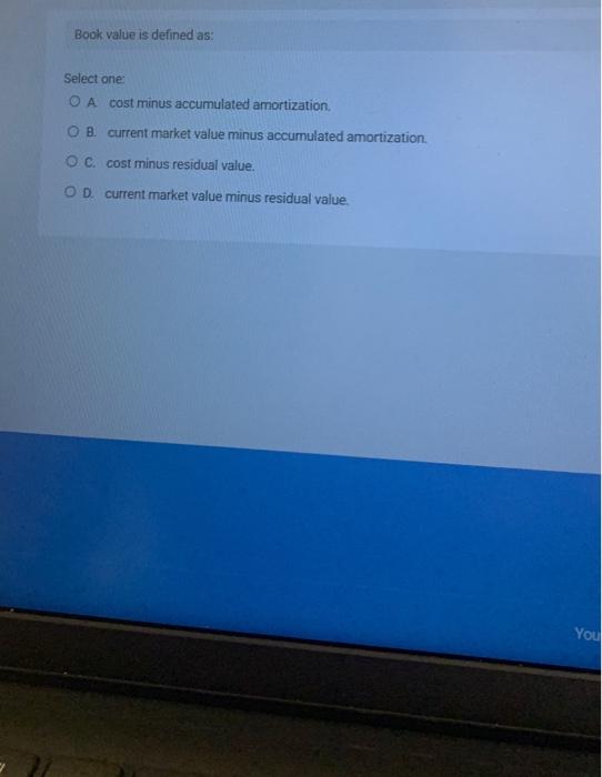  Book value is defined as: Select one: A. cost minus accumulated