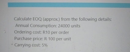  Calculate EOQ (approx.) from the following details: Annual Consumption: 24000 units