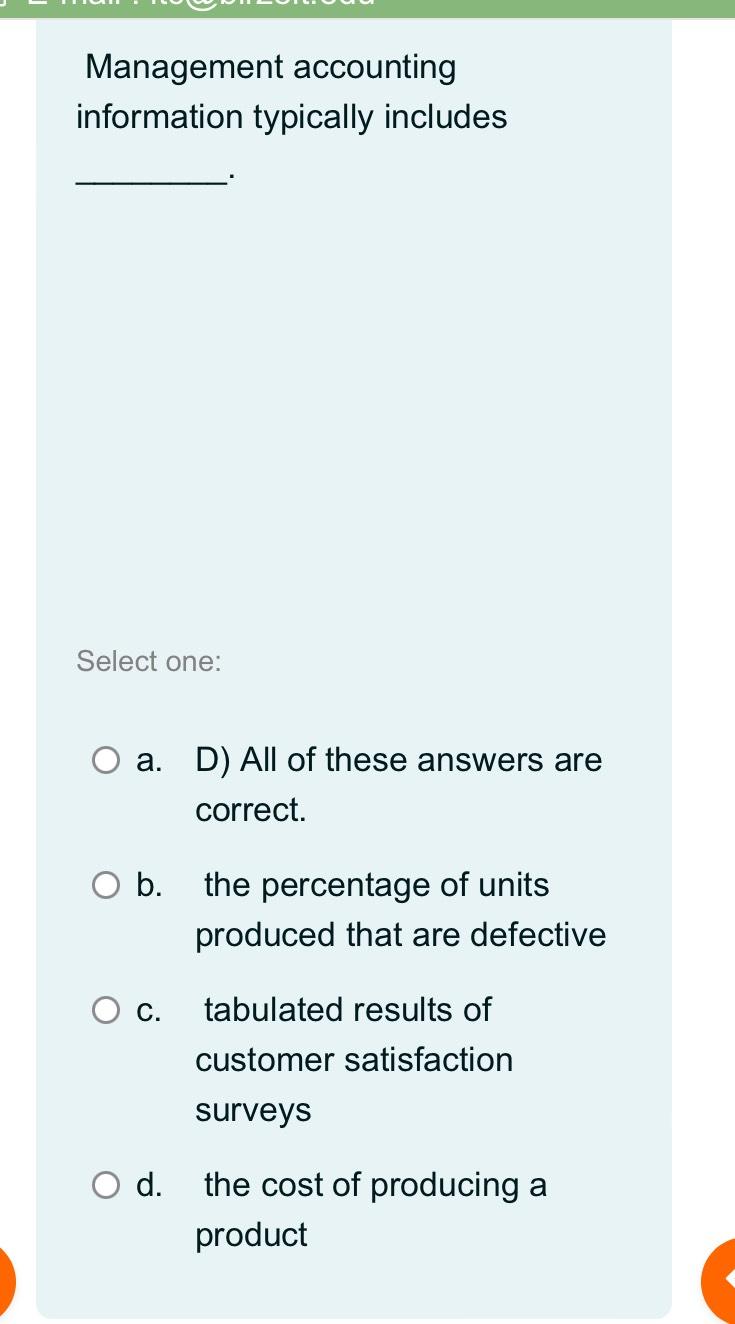  Management accounting information typically includes Select one: a. D) All of