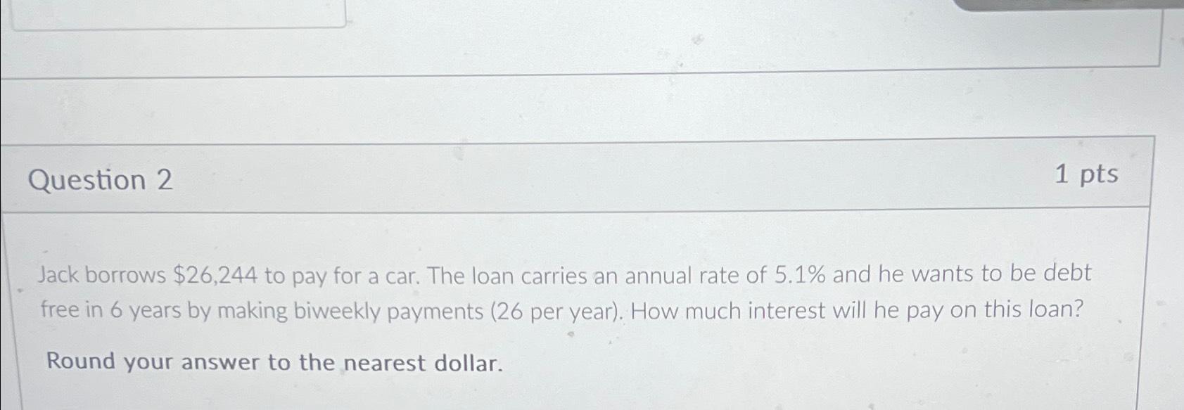  Question 2 1 pts Jack borrows $26,244 to pay for a