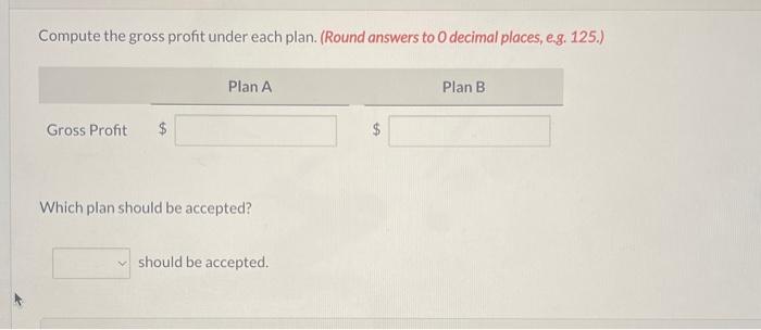 under each plan. (Round answers to 2 decimal places, e.g. 1.25.) Compute