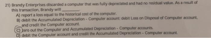 please explain 21) Brandy Enterprises discarded a computer that was fully depreciated