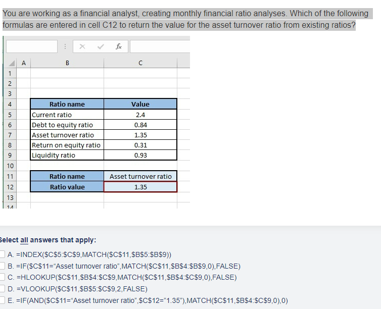  Select all answers that apply: A.=INDEx($C$5:$C$9,MATCH($C$11,$B$5:$B$9)) B.Asset turnover ratio,MATCH($C$11,$B$4:$B$9,0),FALSE) C.=HLOO KUP($C$11,$B$4:$C$9,MATCH($C$11,$B$4:$C$9,0),FALSE)