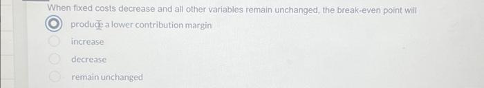  When fixed costs decrease and all other variables remain unchanged, the