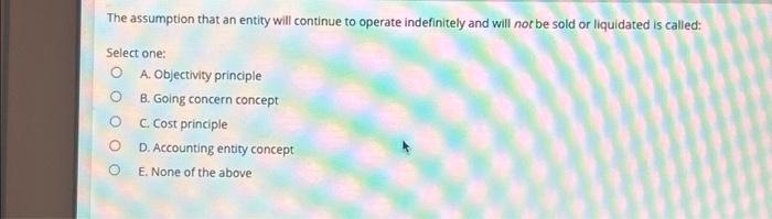  The assumption that an entity will continue to operate indefinitely and