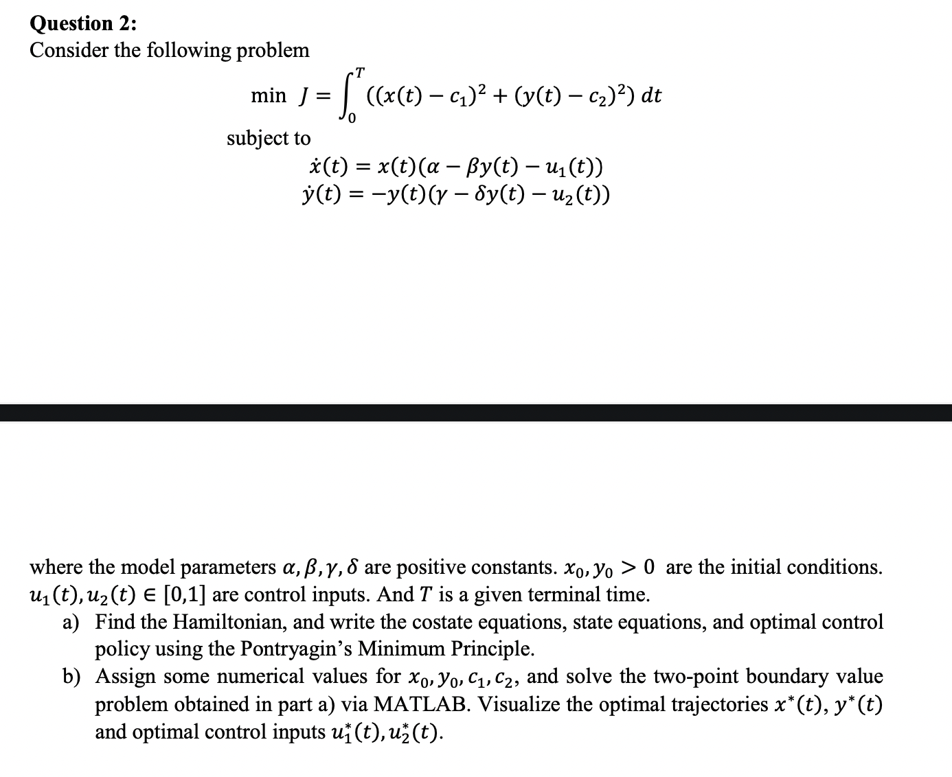  Question 2: Consider the following problem minJ=0T((x(t)-c1)2+(y(t)-c2)2)dt subject to x(t)=x(t)(-y(t)-u1(t)) y(t)=-y(t)(-y(t)-u2(t))