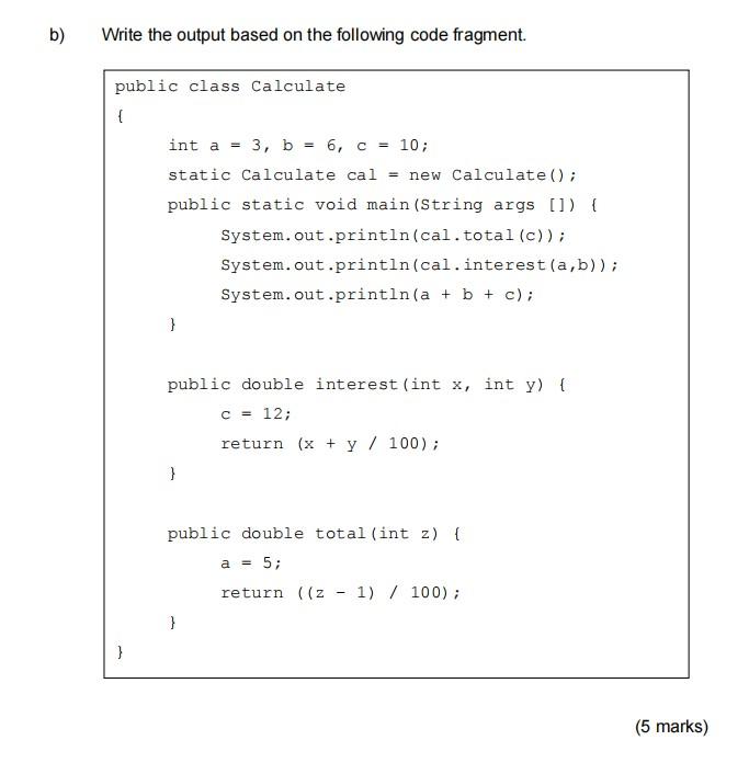 b) Write the output based on the following code fragment. public class
