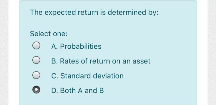  The expected return is determined by: Select one: O A. Probabilities