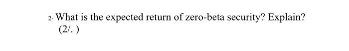 What is the expected return of zero-beta security? Explain? 2-