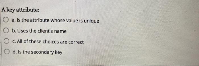  A key attribute: O a. Is the attribute whose value is