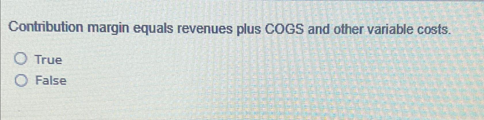  Contribution margin equals revenues plus COGS and other variable costs. True