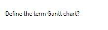 answer must be in 100-200 words Define the term Gantt chart