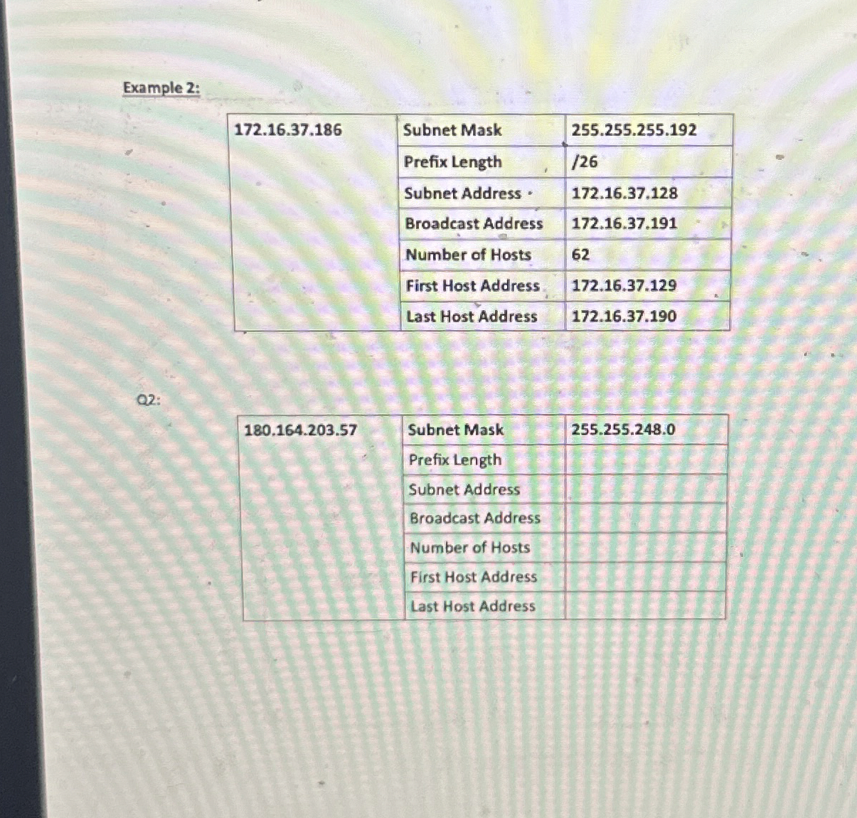  Example 2: \table[[172.16.37.186,Subnet Mask,255.255.255.192],[Prefix Length,?26,],[Subnet Address,172.16.37.128,],[Broadcast Address,172.16.37.191,],[Number of Hosts,62,],[,First Host Address,172.16.37.129],[,Last