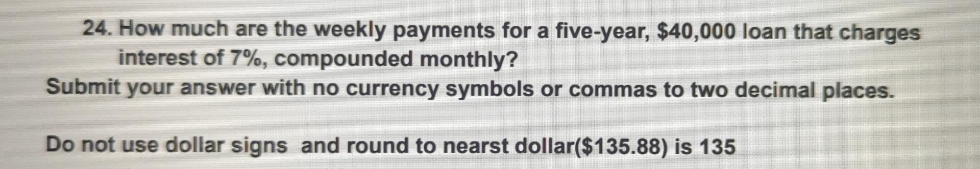 24. How much are the weekly payments for a five-year, $40,000