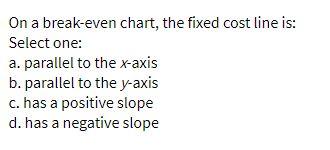  On a break-even chart, the fixed cost line is: Select one: