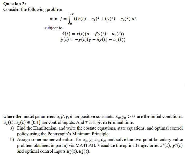  Question 2: Consider the following problem minJ=0T((x(t)-c1)2+(y(t)-c2)2)dt subject to x(t)=x(t)(-y(t)-u1(t)) y(t)=-y(t)(-y(t)-u2(t))