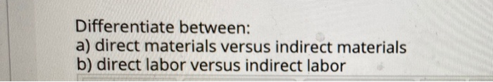  Differentiate between: a) direct materials versus indirect materials b) direct labor