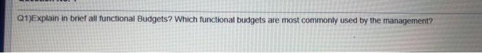  Q1)Explain in brief all functional Budgets? Which functional budgets are most