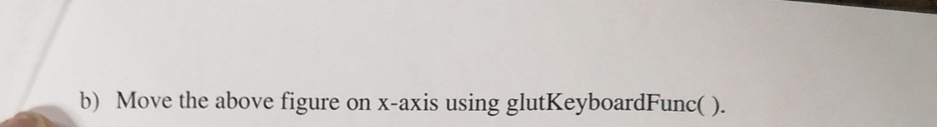 C++ b) Move the above figure on x-axis using glutKeyboardFunc( )