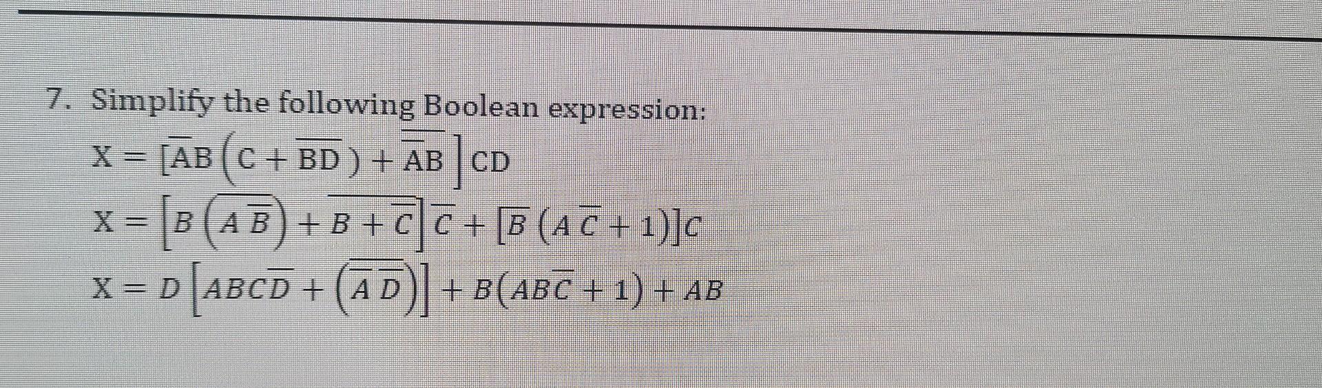  Simplify the following Boolean expression: X=[AB(C+BD)+A]CDX=[B(AB)+B+C]C+[B(AC+1)]CX=D[ABCD+(AD)]+B(ABC+1)+AB