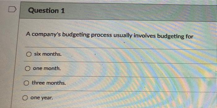  Question 1 A company's budgeting process usually involves budgeting for six