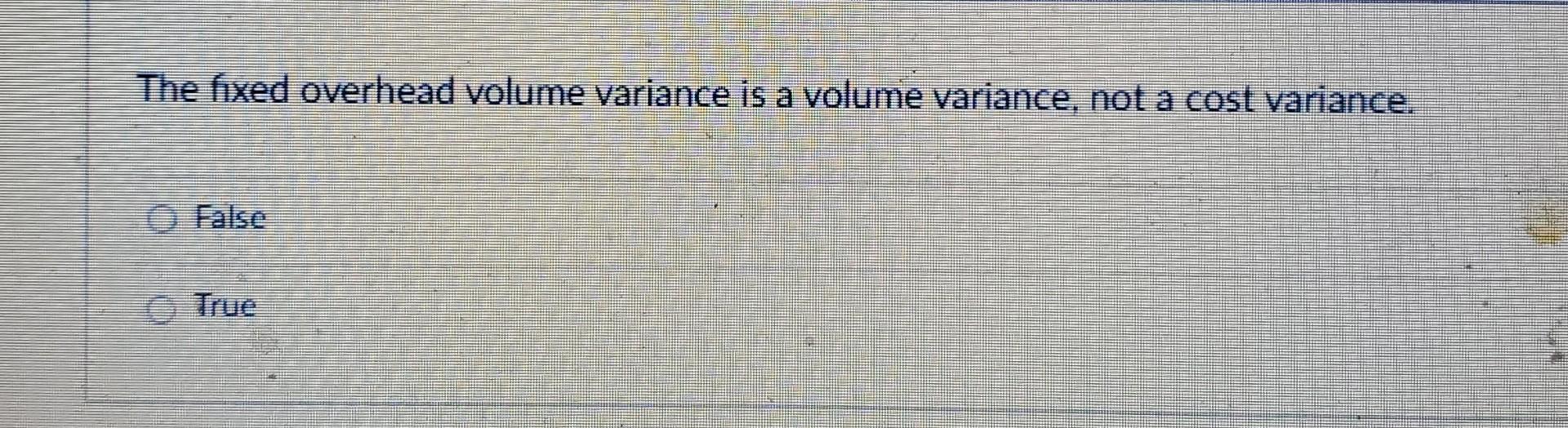  The fixed overhead volume variance is a volume variance, not a