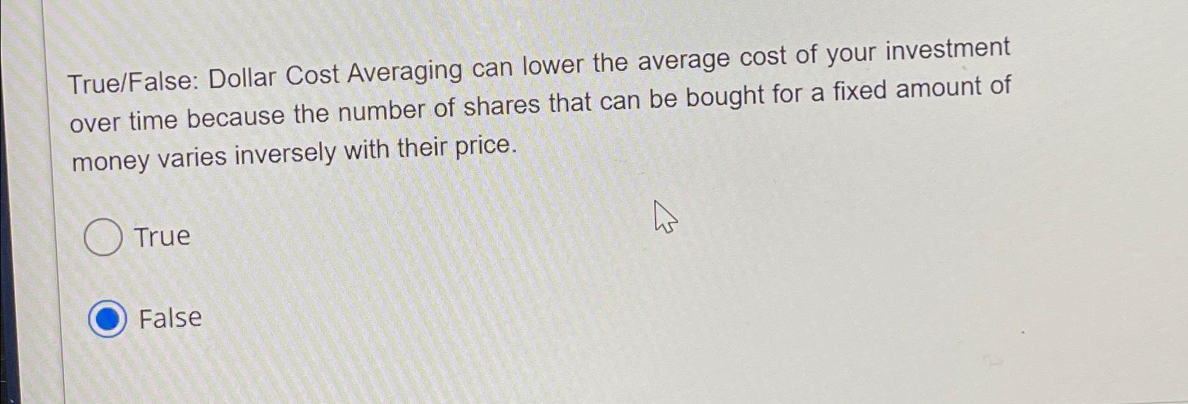  True/False: Dollar Cost Averaging can lower the average cost of your
