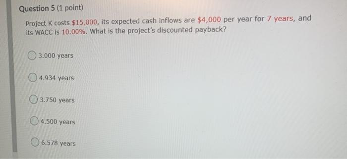  Question 5 (1 point) Project K costs $15,000, its expected cash