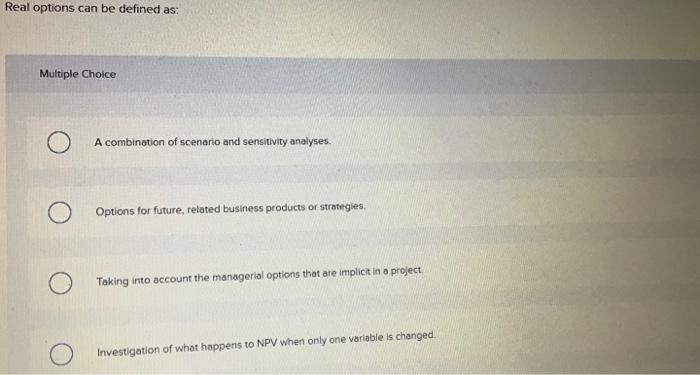 Real options can be defined as: Multiple Choice A combination of