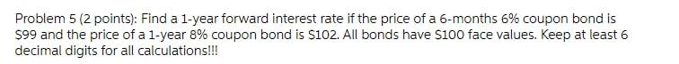 please help Problem 5 (2 points): Find a 1-year forward interest rate