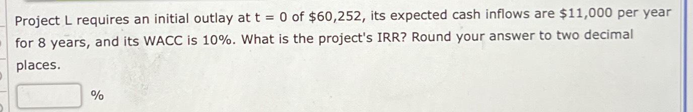  Project L requires an initial outlay at t=0 of $60,252, its