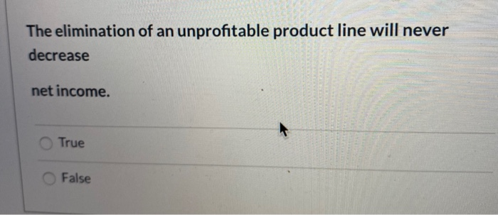  The elimination of an unprofitable product line will never decrease net