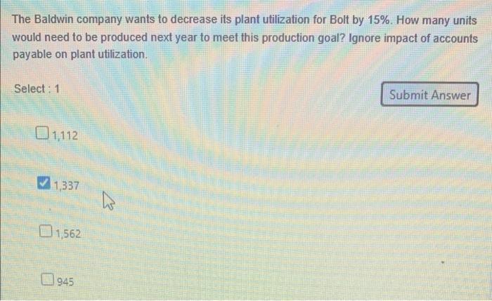  The Baldwin company wants to decrease its plant utilization for Bolt