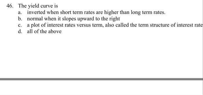 46. The yield curve is b. normal when it slopes upward