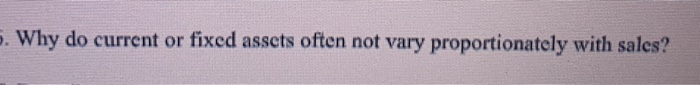  5. Why do current or fixed assets often not vary proportionately