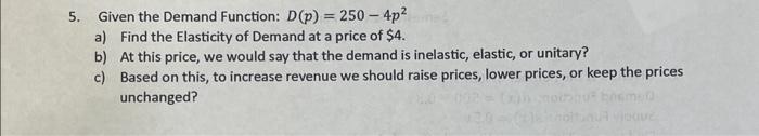  5. Given the Demand Function: D(p)=2504p2 a) Find the Elasticity of