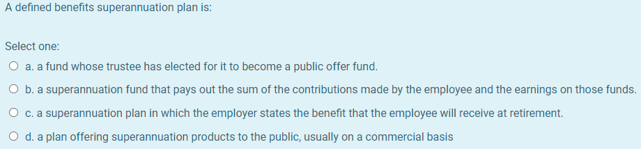 A defined benefits superannuation plan is: Select one: O a. a