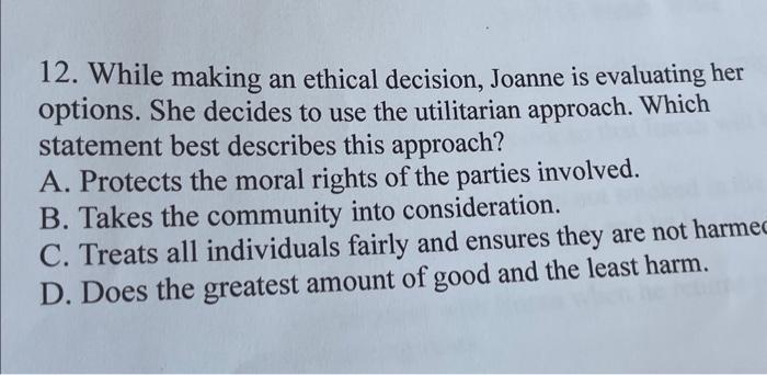  12. While making an ethical decision, Joanne is evaluating her options.