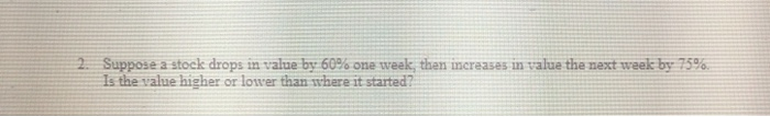  2. Suppose a stock drops in value by 60% one week,