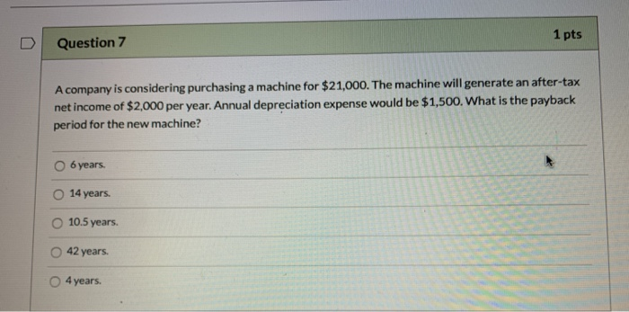 Question 7 1 pts A company is considering purchasing a machine
