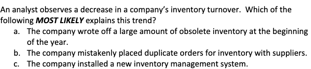 An analyst observes a decrease in a company's inventory turnover. Which