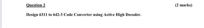  Question 2 (2 marks) Design 6311 to 642-3 Code Converter using
