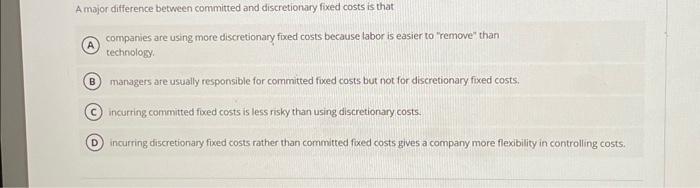  A major difference between committed and discretionary fixed costs is that