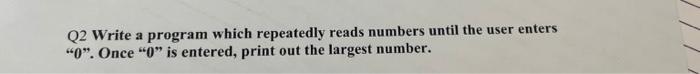  Q2 Write a program which repeatedly reads numbers until the user
