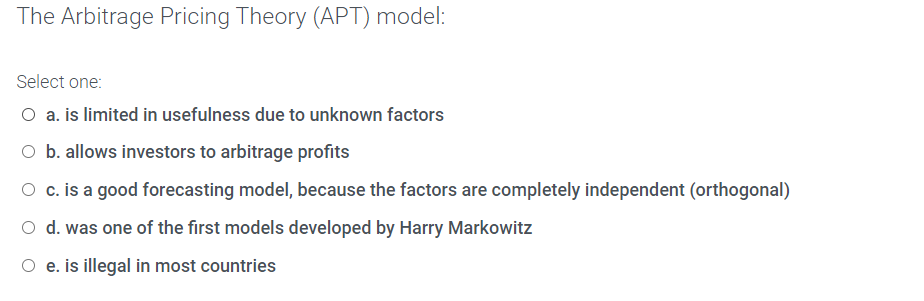 The Arbitrage Pricing Theory (APT) model: Select one: O a. is